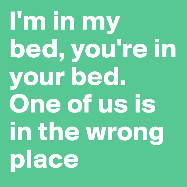 I'm in my bed, you're in your bed.
One of us is in the wrong place