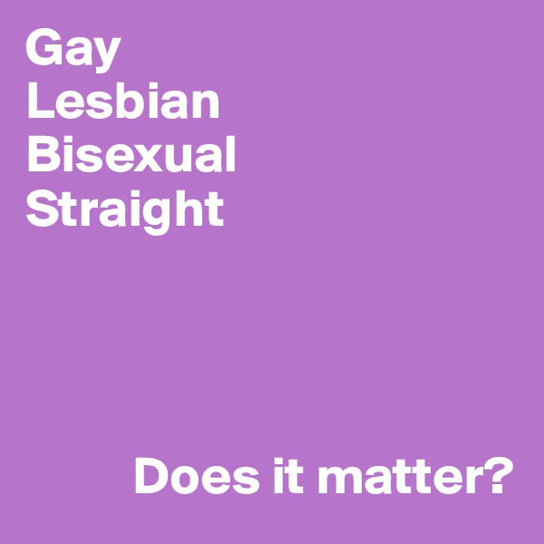 Gay
Lesbian
Bisexual
Straight

           


          Does it matter?