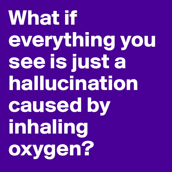 What if everything you see is just a hallucination caused by inhaling oxygen? 