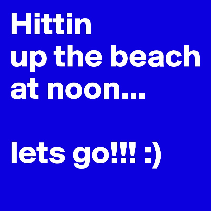 Hittin 
up the beach at noon...

lets go!!! :)