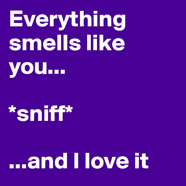 Everything smells like you...

*sniff*

...and I love it 