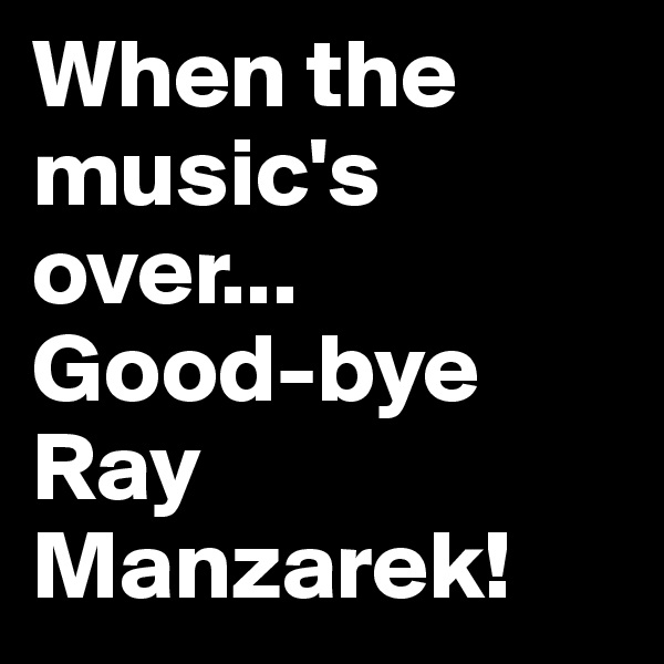 When the music's over...
Good-bye Ray Manzarek!
