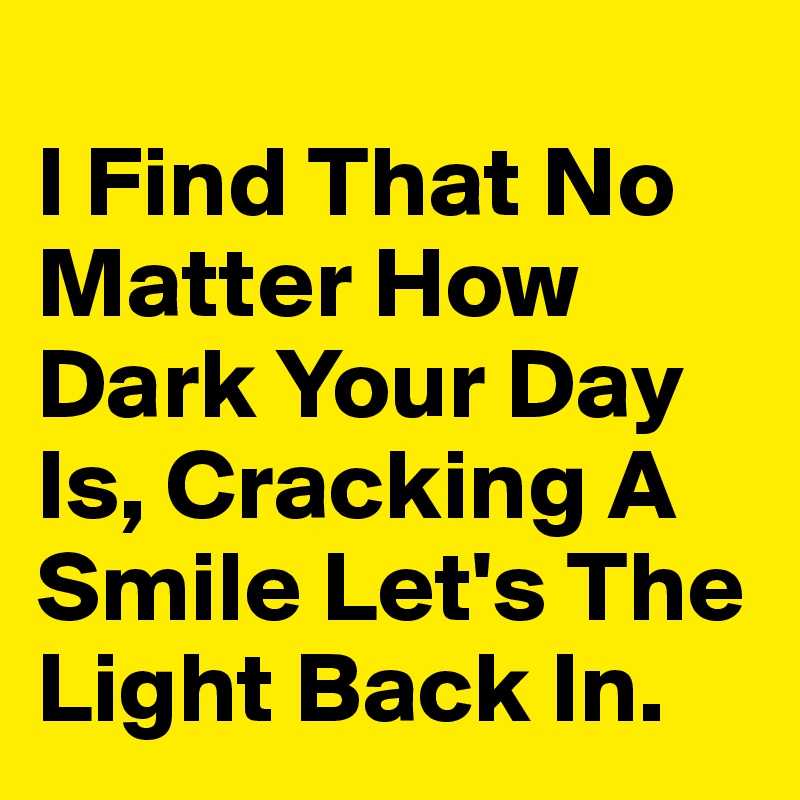 
I Find That No Matter How Dark Your Day Is, Cracking A Smile Let's The Light Back In.