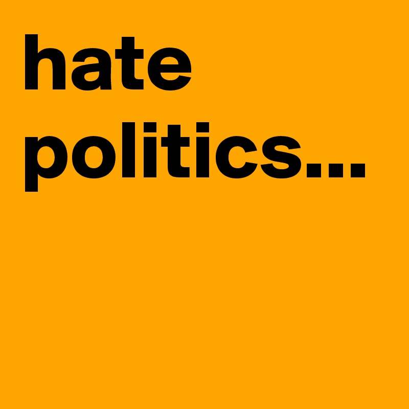 hate politics...