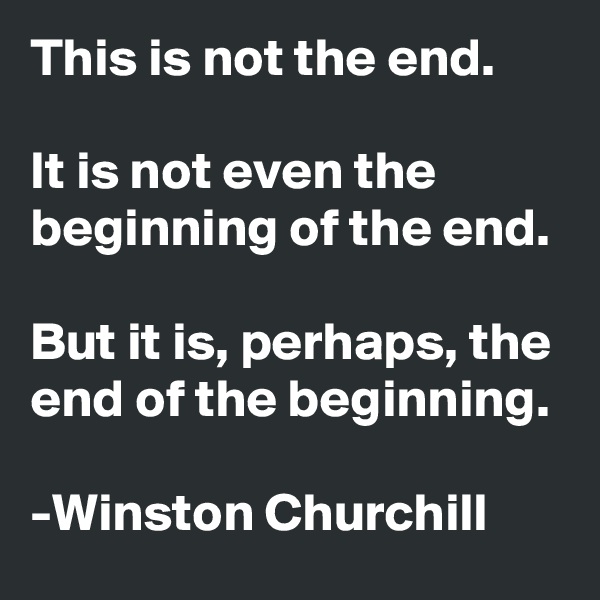 This is not the end.

It is not even the beginning of the end.

But it is, perhaps, the end of the beginning.

-Winston Churchill