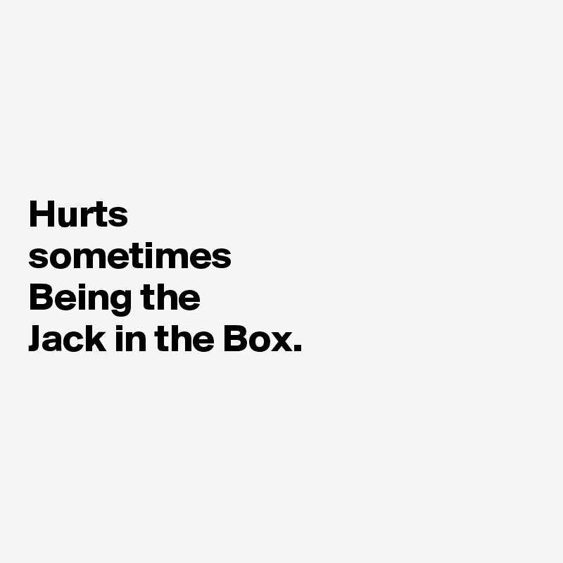 



Hurts
sometimes 
Being the
Jack in the Box.



