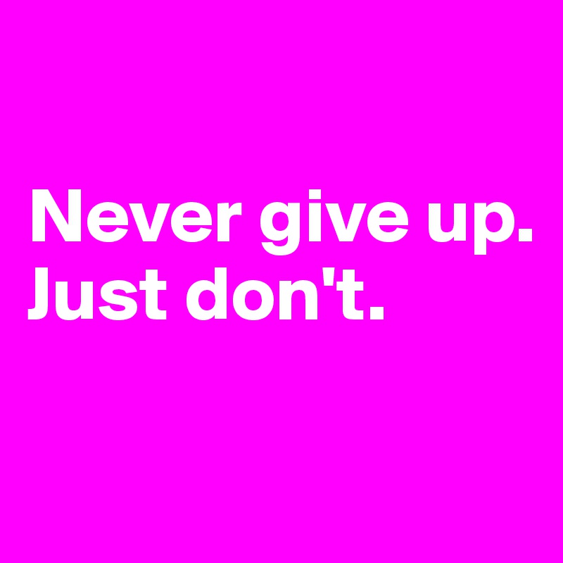 

Never give up.
Just don't.

