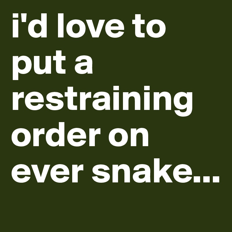 i'd love to put a restraining order on ever snake...             