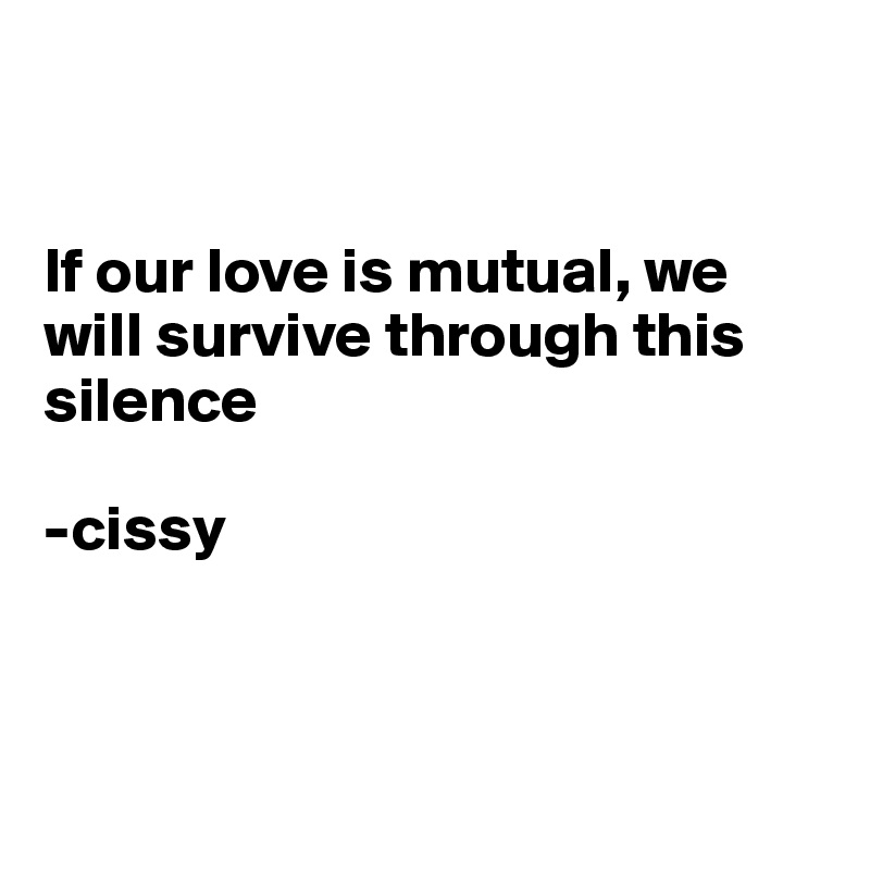 


If our love is mutual, we will survive through this silence

-cissy



