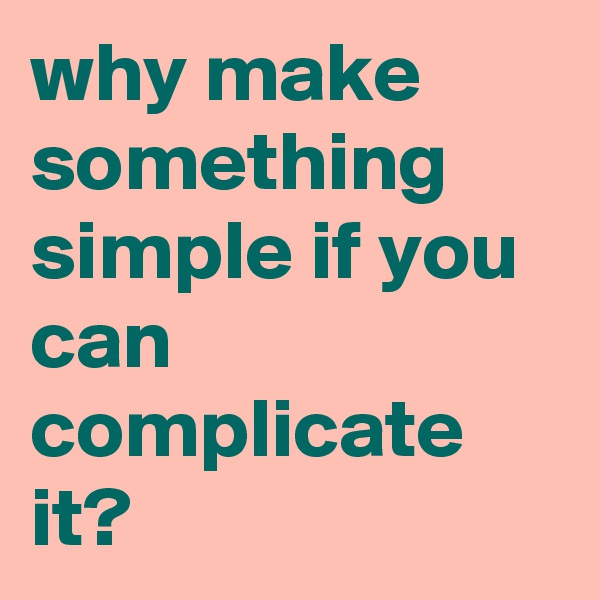 why make something simple if you can complicate it?