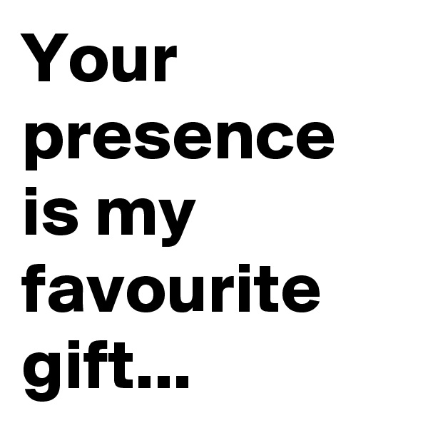Your presence is my favourite gift...