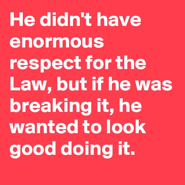He didn't have enormous respect for the Law, but if he was breaking it, he wanted to look good doing it.
