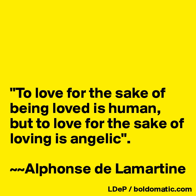 




"To love for the sake of being loved is human, but to love for the sake of loving is angelic". 

~~Alphonse de Lamartine