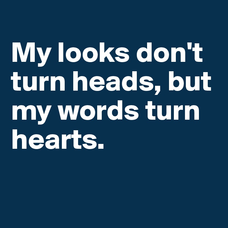 
My looks don't turn heads, but my words turn hearts.

