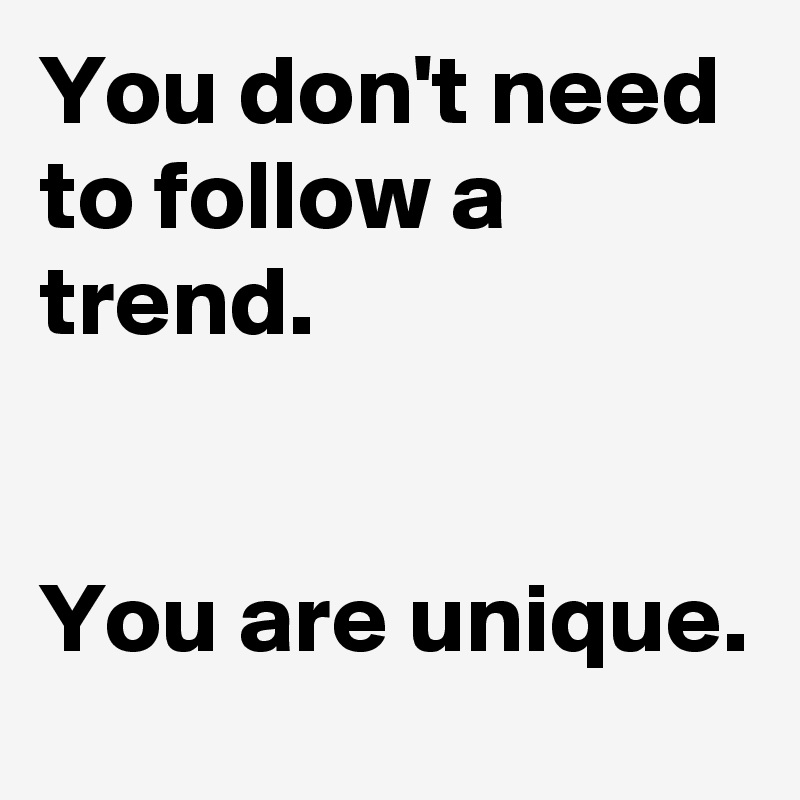 You don't need to follow a trend. 


You are unique.