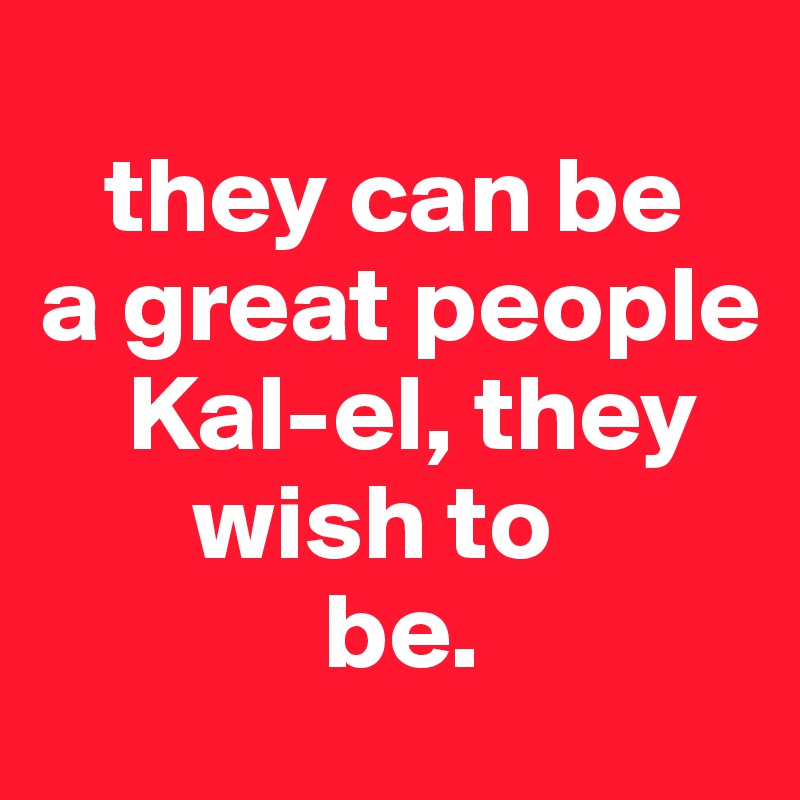 
   they can be 
a great people 
    Kal-el, they       
       wish to
             be.