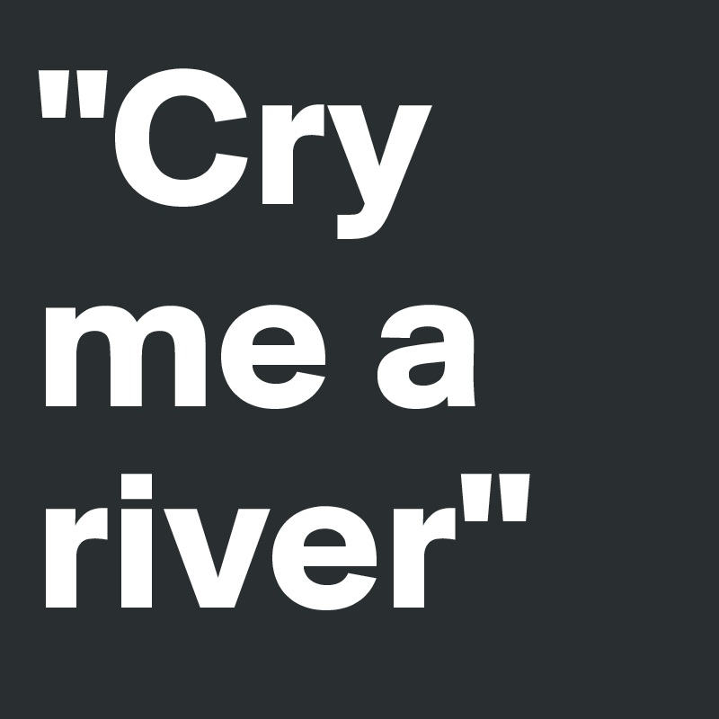 "Cry    me a river"