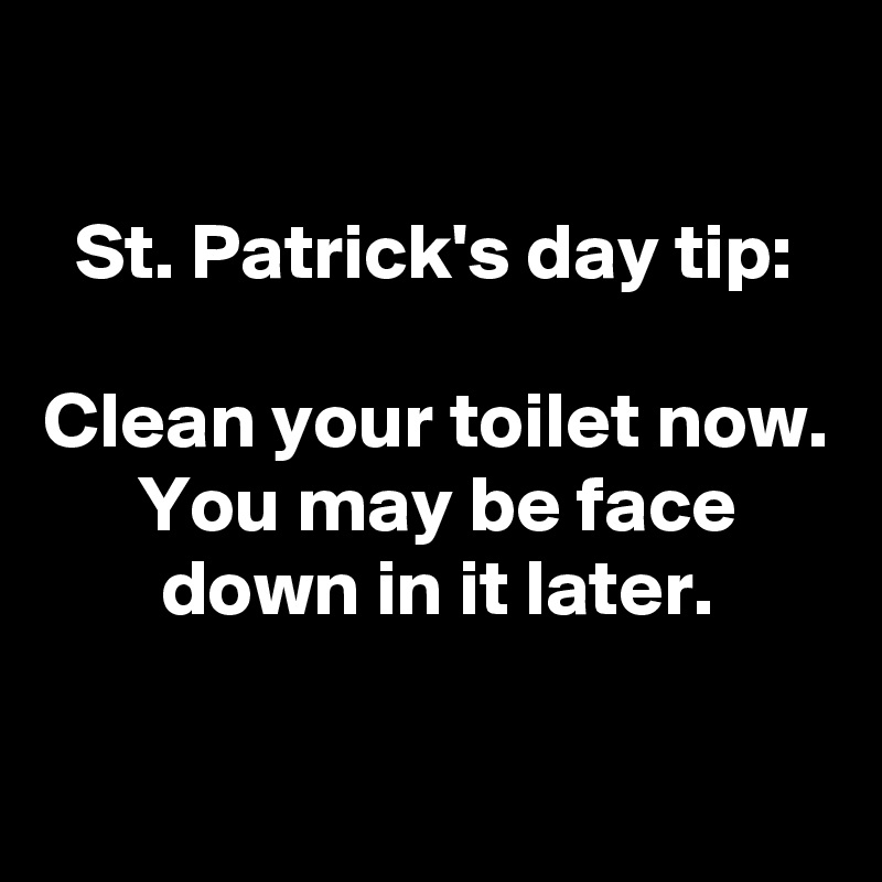 

St. Patrick's day tip:

Clean your toilet now.
You may be face down in it later.

