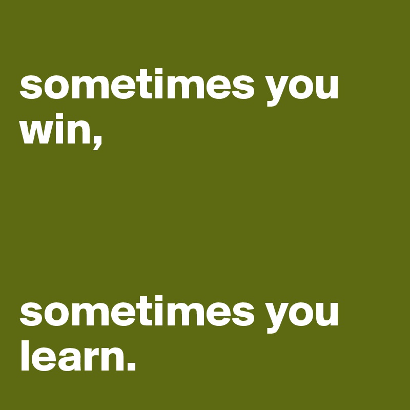 
sometimes you win,



sometimes you 
learn.