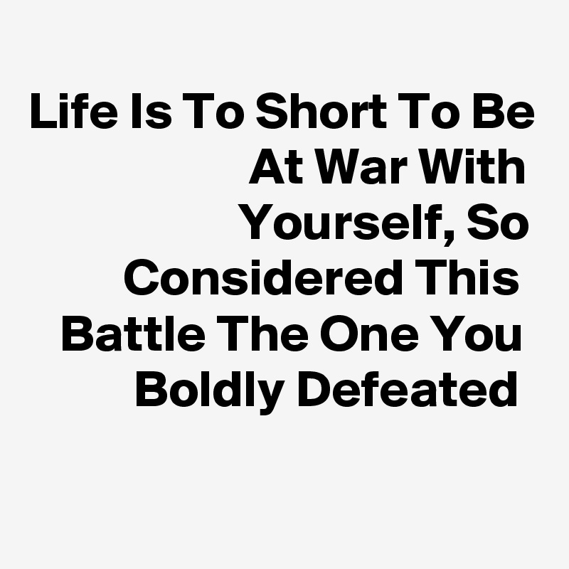 
Life Is To Short To Be                      At War With                     Yourself, So          Considered This    Battle The One You           Boldly Defeated

