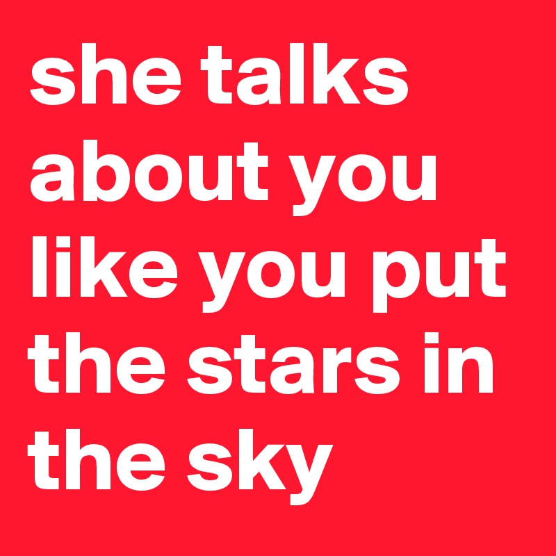 she talks about you like you put the stars in the sky