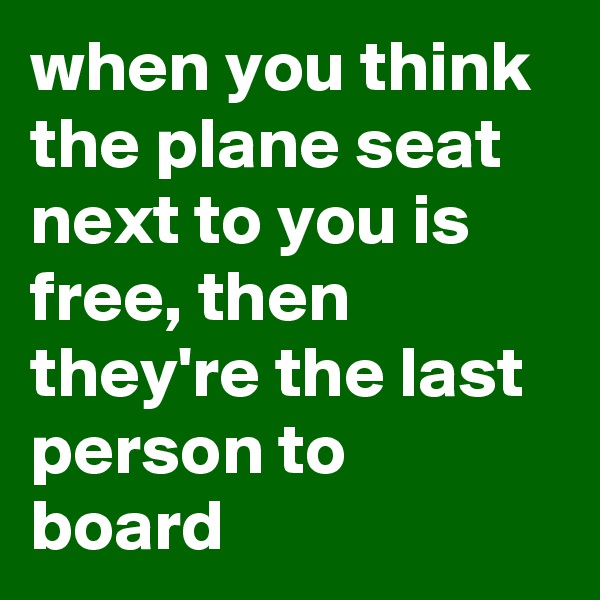 when you think the plane seat next to you is free, then they're the last person to board