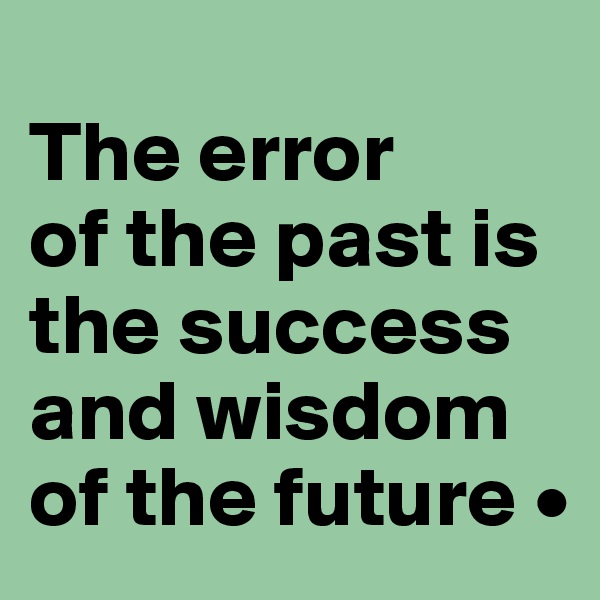 
The error
of the past is the success and wisdom of the future •