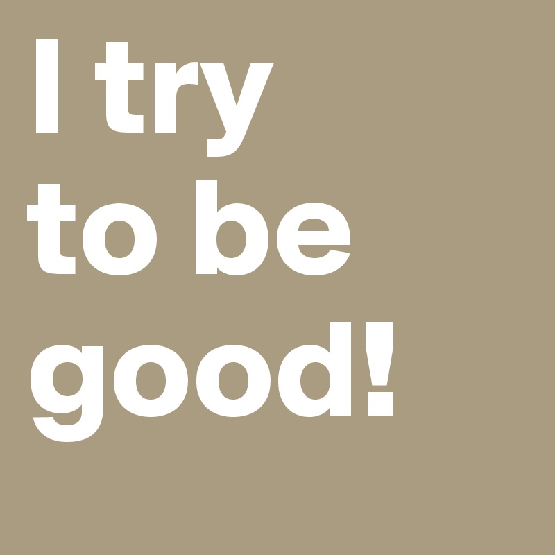 I try
to be good!