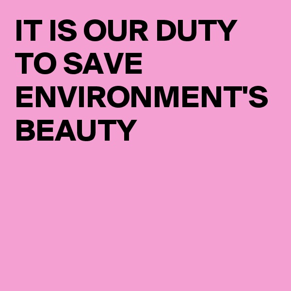 IT IS OUR DUTY TO SAVE ENVIRONMENT'S BEAUTY