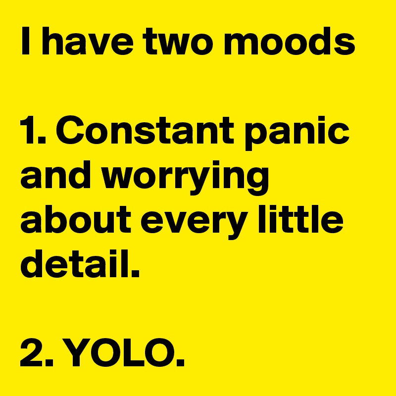 I have two moods

1. Constant panic and worrying about every little detail.

2. YOLO.