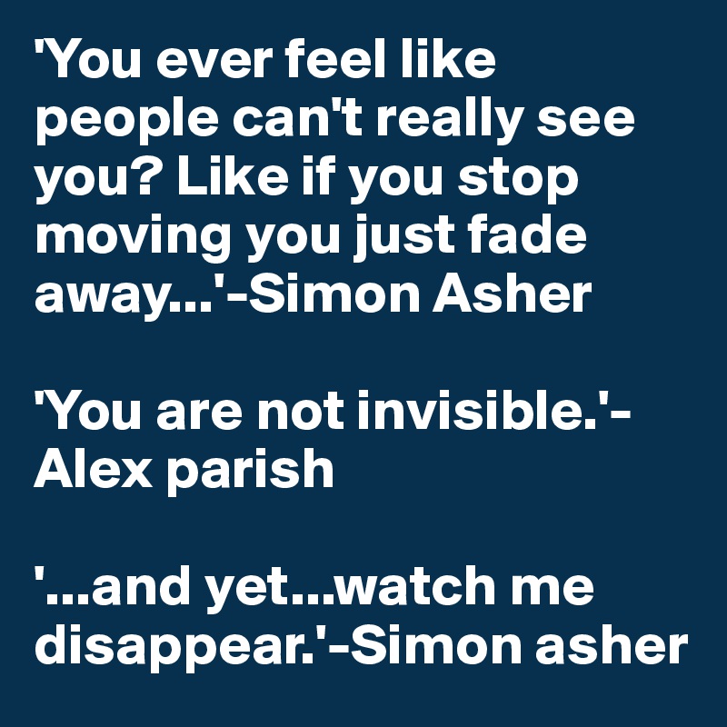 'You ever feel like people can't really see you? Like if you stop moving you just fade away...'-Simon Asher

'You are not invisible.'-Alex parish

'...and yet...watch me disappear.'-Simon asher
