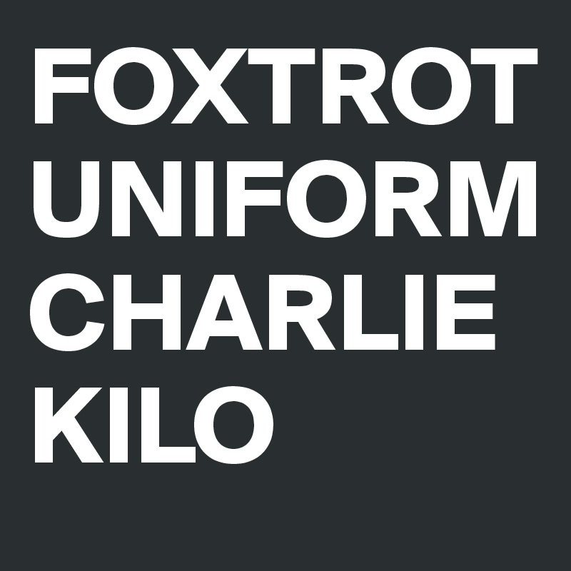 FOXTROT
UNIFORM
CHARLIE
KILO