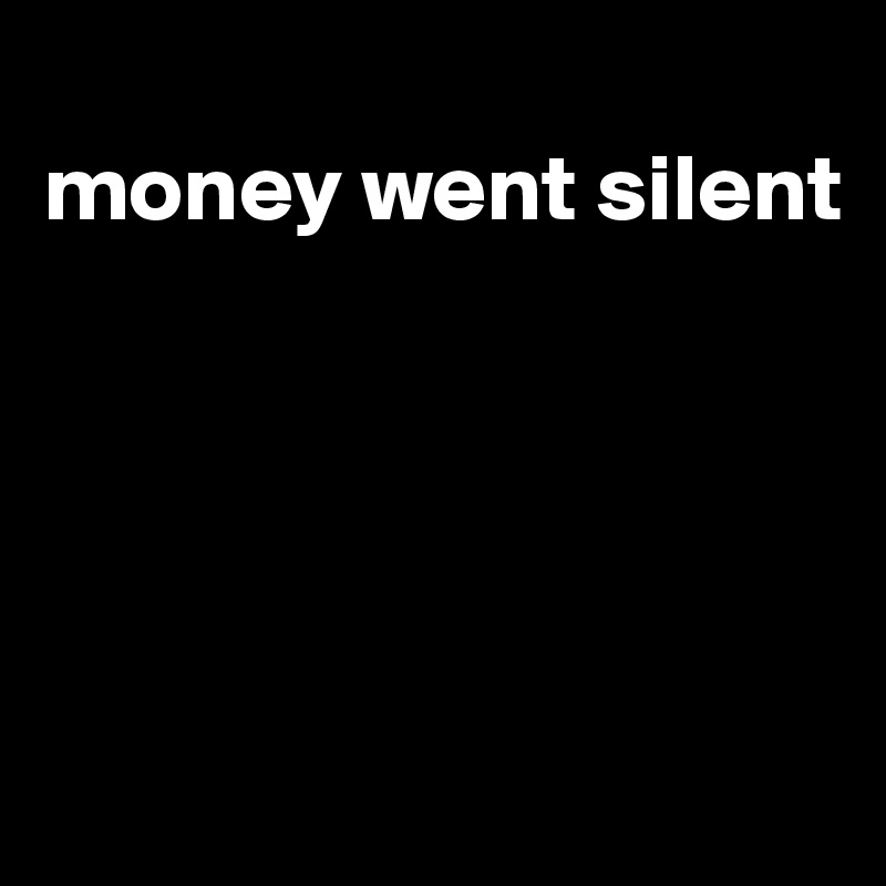 
money went silent





