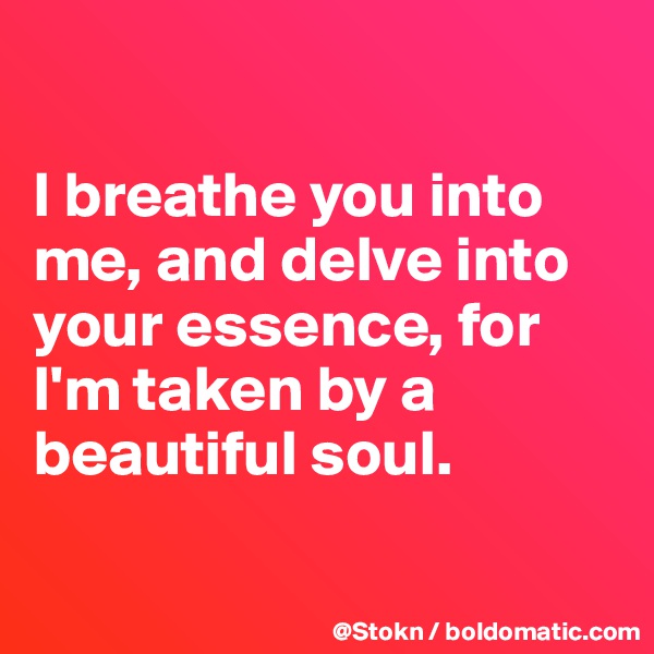 

I breathe you into me, and delve into your essence, for I'm taken by a beautiful soul.

