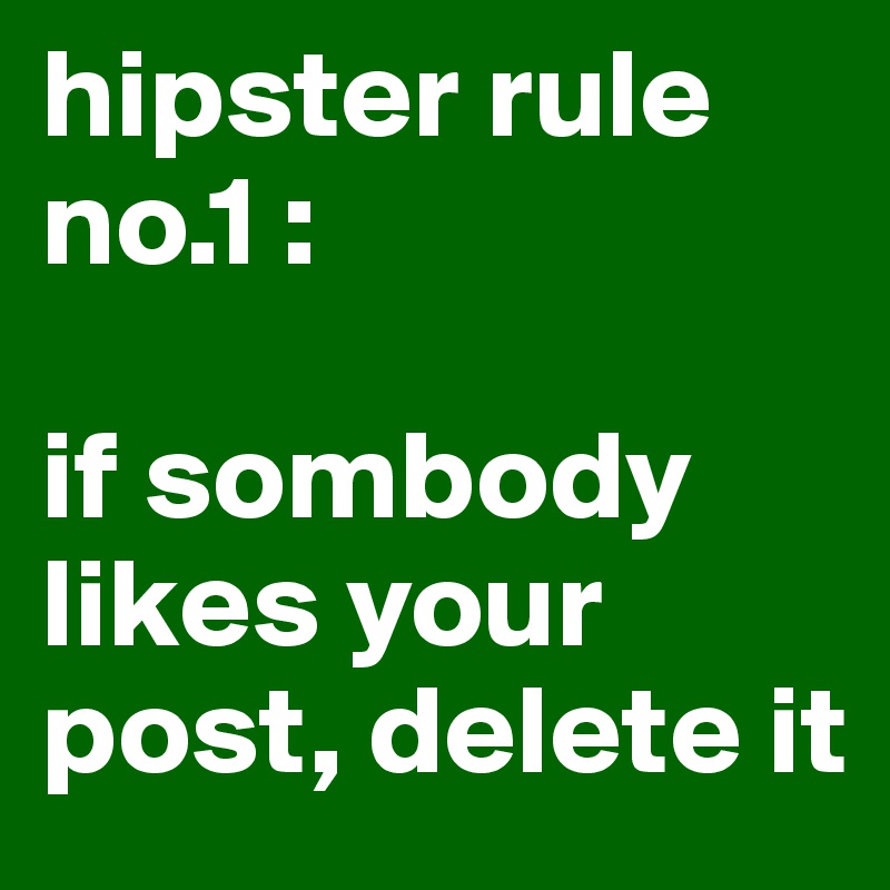 hipster rule no.1 :

if sombody likes your post, delete it