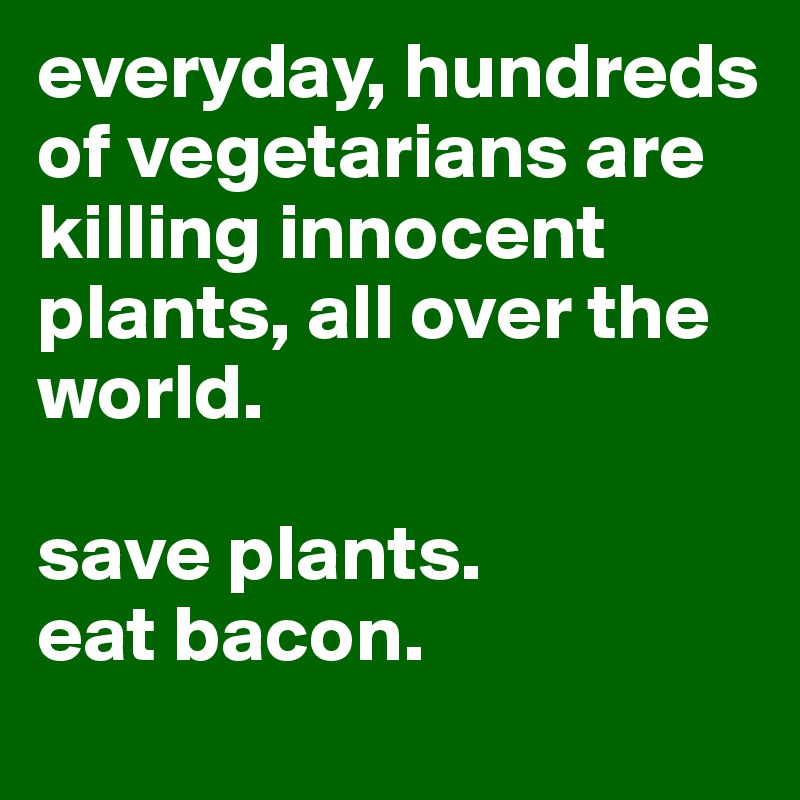 everyday, hundreds of vegetarians are killing innocent plants, all over the world.

save plants.
eat bacon.