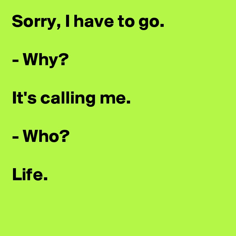 Sorry, I have to go.

- Why?

It's calling me.

- Who?

Life.

