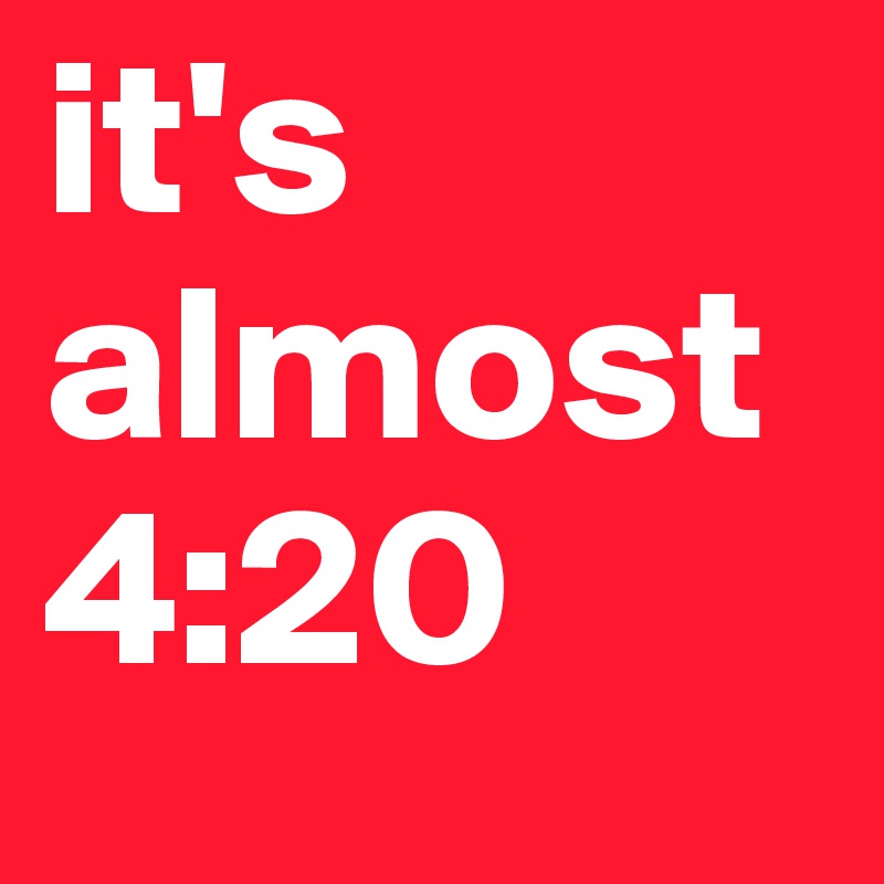 it's almost
4:20