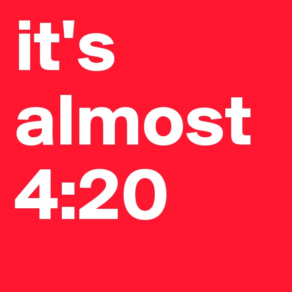 it's almost
4:20