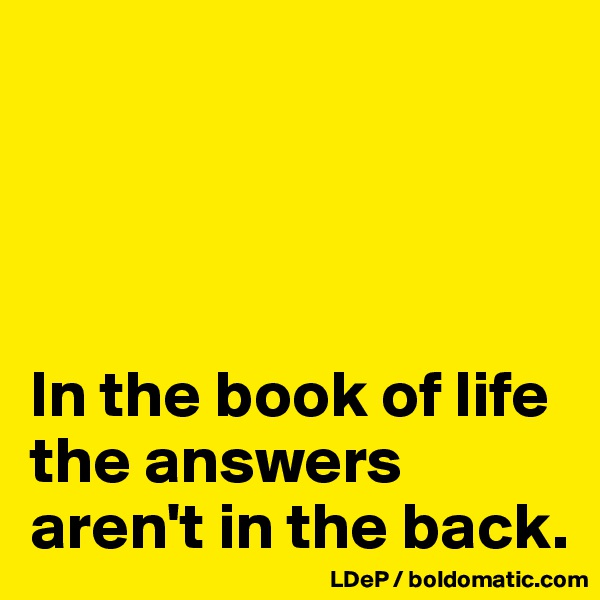 




In the book of life the answers aren't in the back. 