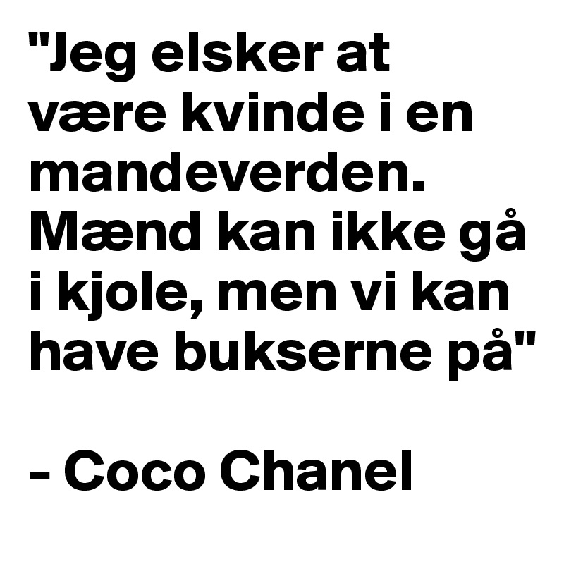 "Jeg elsker at være kvinde i en mandeverden. Mænd kan ikke gå i kjole, men vi kan have bukserne på" 

- Coco Chanel 