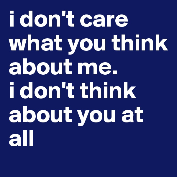 i don't care what you think about me. 
i don't think about you at all 