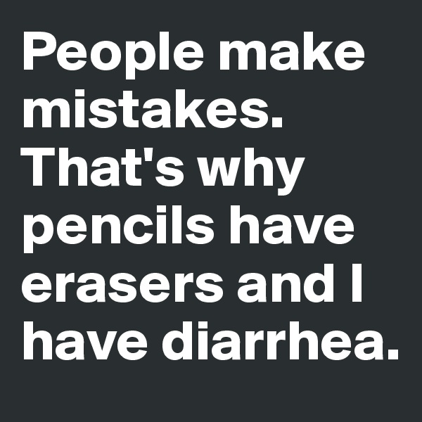 People make mistakes. That's why pencils have erasers and I have diarrhea.