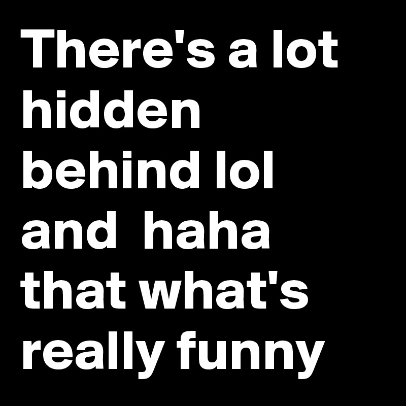 There's a lot hidden behind lol and  haha that what's really funny   