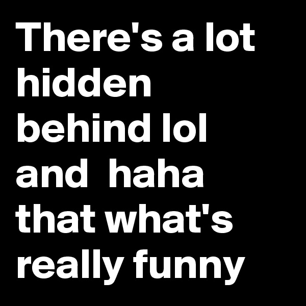 There's a lot hidden behind lol and  haha that what's really funny   