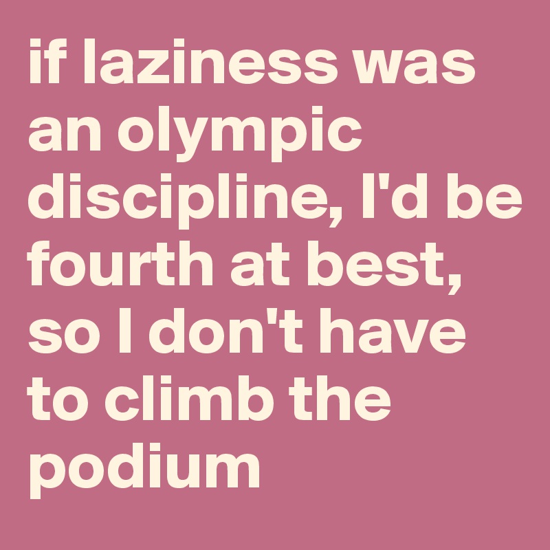 if laziness was an olympic discipline, I'd be fourth at best, 
so I don't have to climb the podium