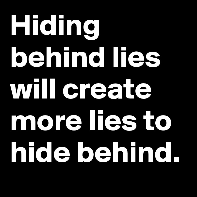 Hiding behind lies will create more lies to hide behind.