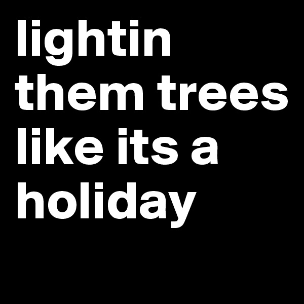 lightin them trees like its a holiday