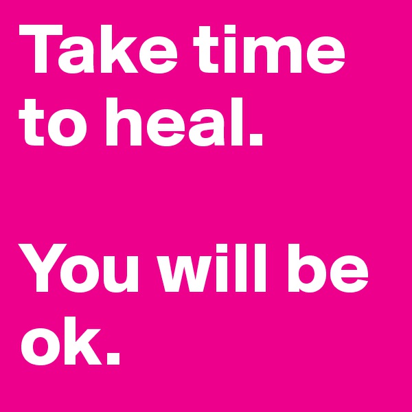 Take time to heal. 

You will be ok. 