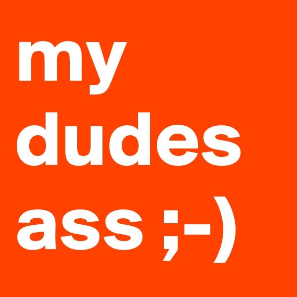 my dudes ass ;-)